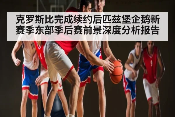 克罗斯比完成续约后匹兹堡企鹅新赛季东部季后赛前景深度分析报告