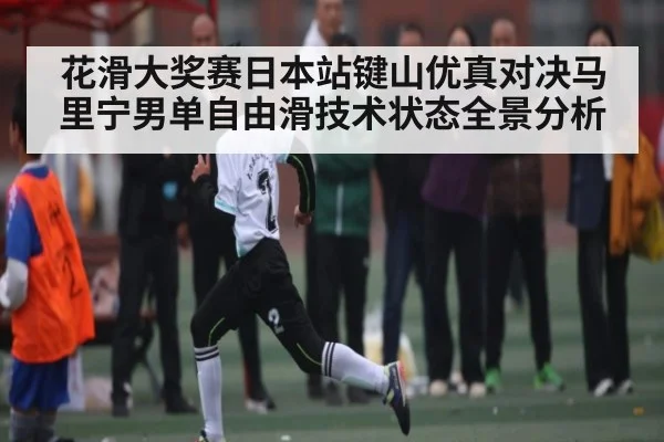 花滑大奖赛日本站键山优真对决马里宁男单自由滑技术状态全景分析