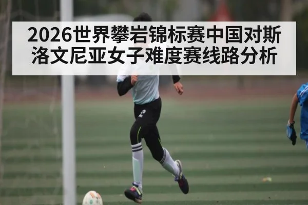 2026世界攀岩锦标赛中国对斯洛文尼亚女子难度赛线路分析